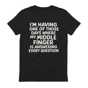 I'm Having One Of Those Days Where My Middle Finger Is Answering Every Question Shirt