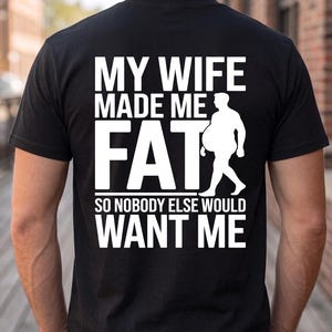 My Wife Made Me Fat So Nobody Else Would Want Me Shirt